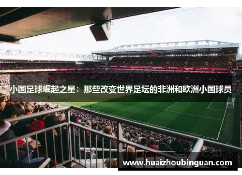 小国足球崛起之星：那些改变世界足坛的非洲和欧洲小国球员