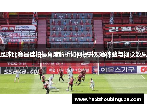 足球比赛最佳拍摄角度解析如何提升观赛体验与视觉效果