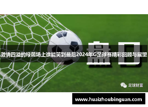 激情四溢的绿茵场上谁能笑到最后2024年G足球赛精彩回顾与展望