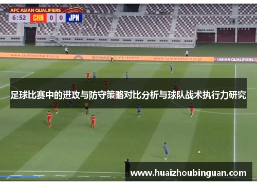 足球比赛中的进攻与防守策略对比分析与球队战术执行力研究