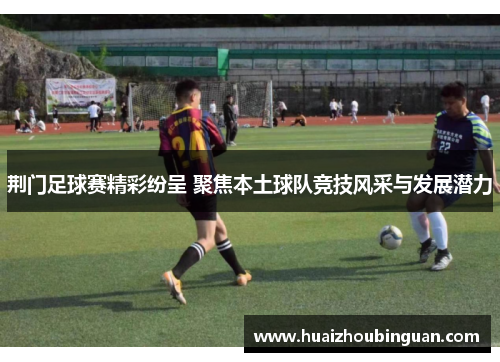 荆门足球赛精彩纷呈 聚焦本土球队竞技风采与发展潜力